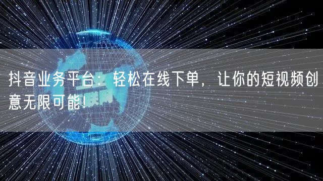 抖音业务平台：轻松在线下单，让你的短视频创意无限可能！