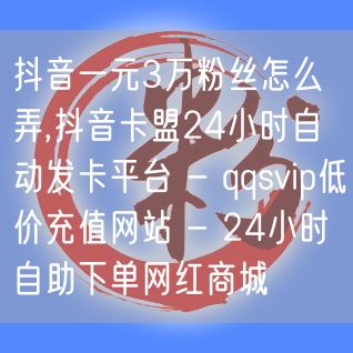 抖音一元3万粉丝怎么弄,抖音卡盟24小时自动发卡平台 - qqsvip低价充值网