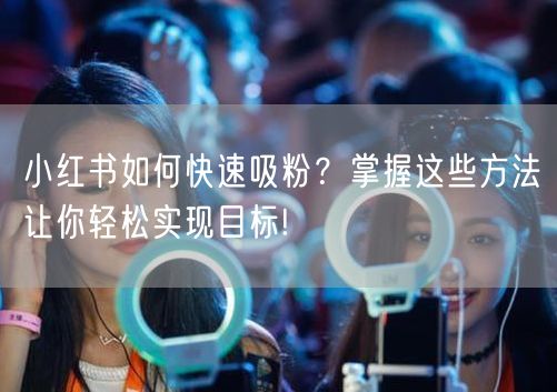 小红书如何快速吸粉？掌握这些方法让你轻松实现目标!
