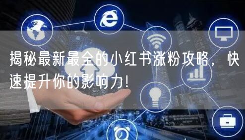 揭秘最新最全的小红书涨粉攻略，快速提升你的影响力！