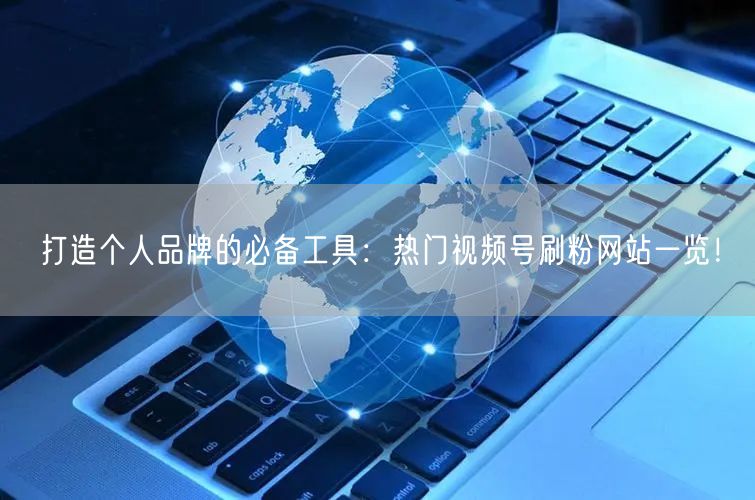 打造个人品牌的必备工具：热门视频号刷粉网站一览！