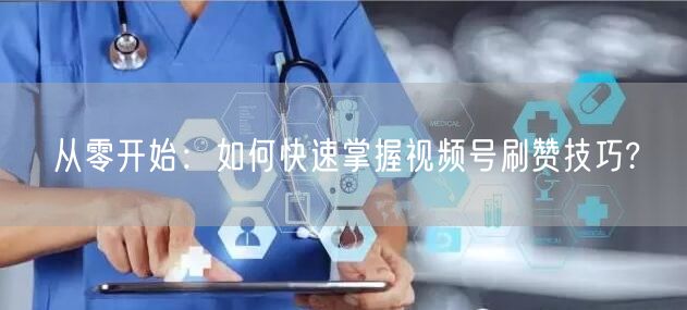 从零开始：如何快速掌握视频号刷赞技巧?