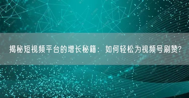 揭秘短视频平台的增长秘籍：如何轻松为视频号刷赞?