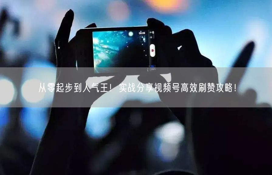 从零起步到人气王！实战分享视频号高效刷赞攻略！