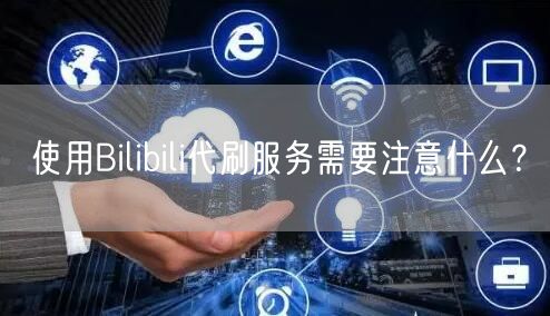 使用Bilibili代刷服务需要注意什么？