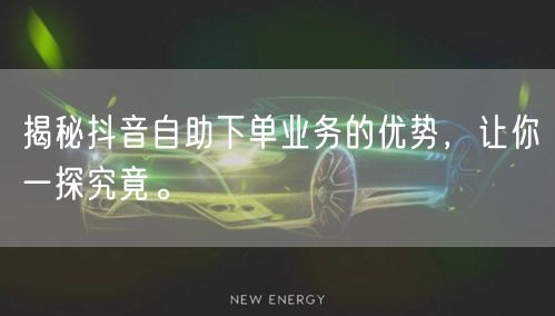 揭秘抖音自助下单业务的优势，让你一探究竟。