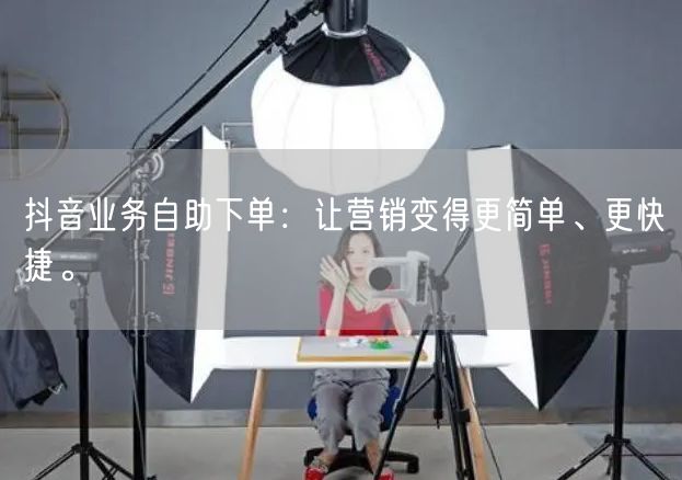 抖音业务自助下单：让营销变得更简单、更快捷。