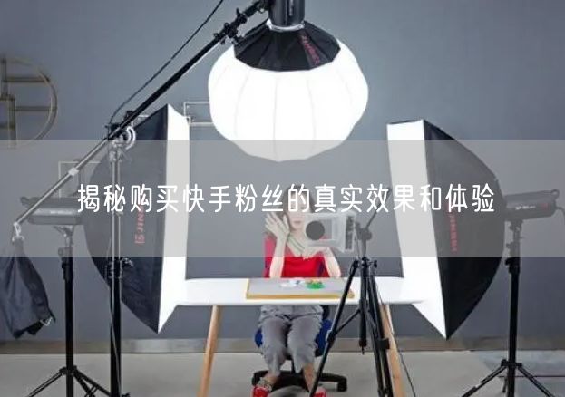 揭秘购买快手粉丝的真实效果和体验