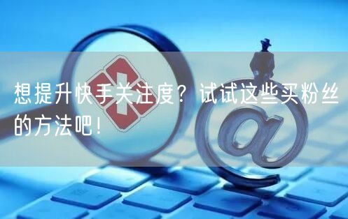 想提升快手关注度？试试这些买粉丝的方法吧！
