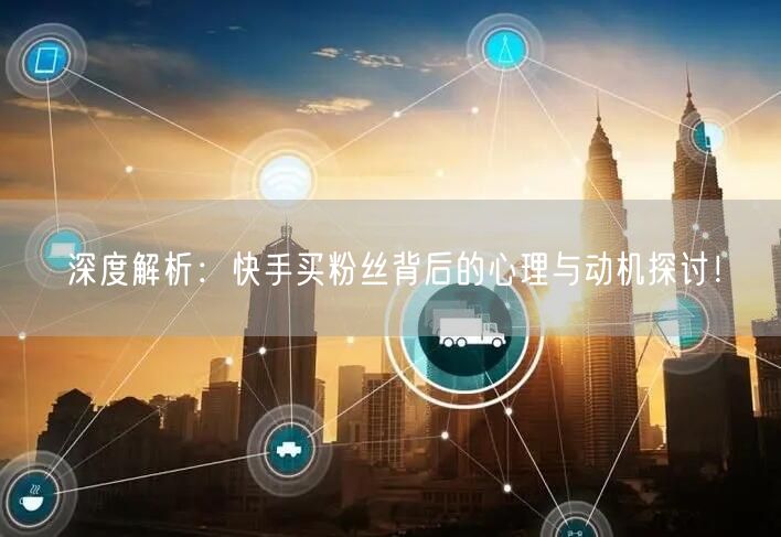 深度解析：快手买粉丝背后的心理与动机探讨！