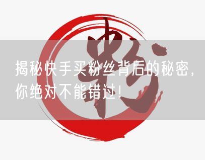 揭秘快手买粉丝背后的秘密，你绝对不能错过！