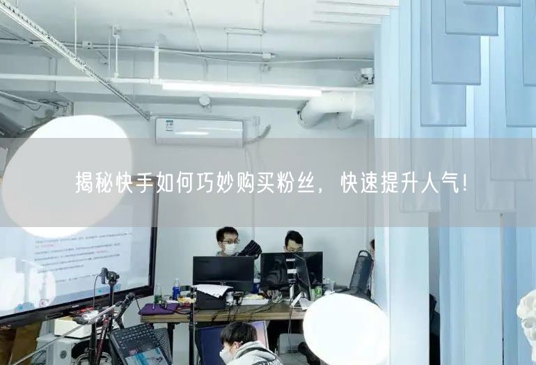 揭秘快手如何巧妙购买粉丝，快速提升人气！