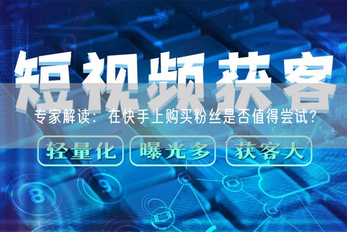 专家解读：在快手上购买粉丝是否值得尝试？