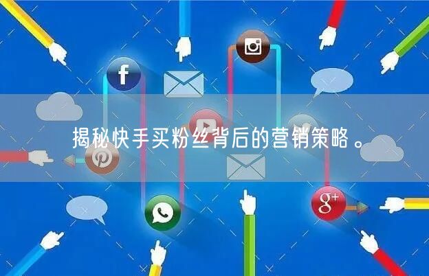 揭秘快手买粉丝背后的营销策略。